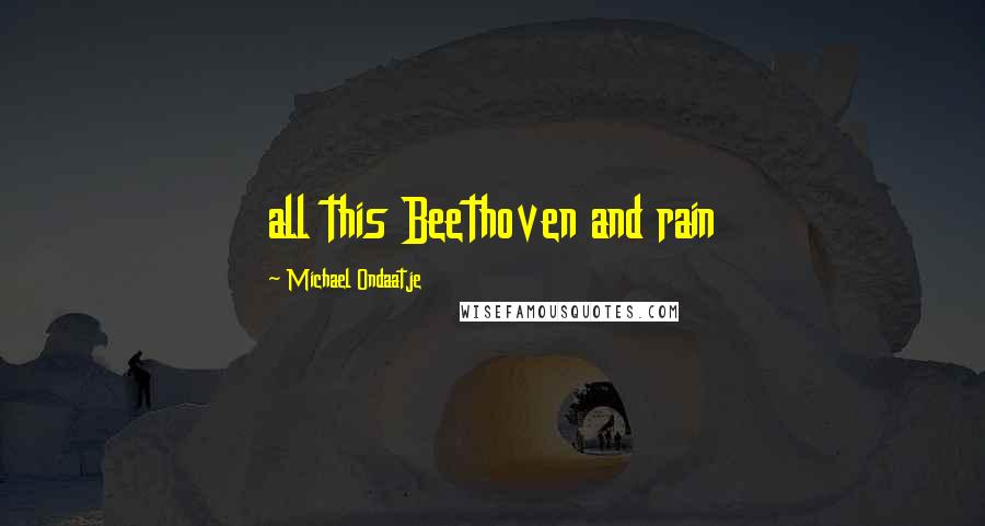 Michael Ondaatje Quotes: all this Beethoven and rain