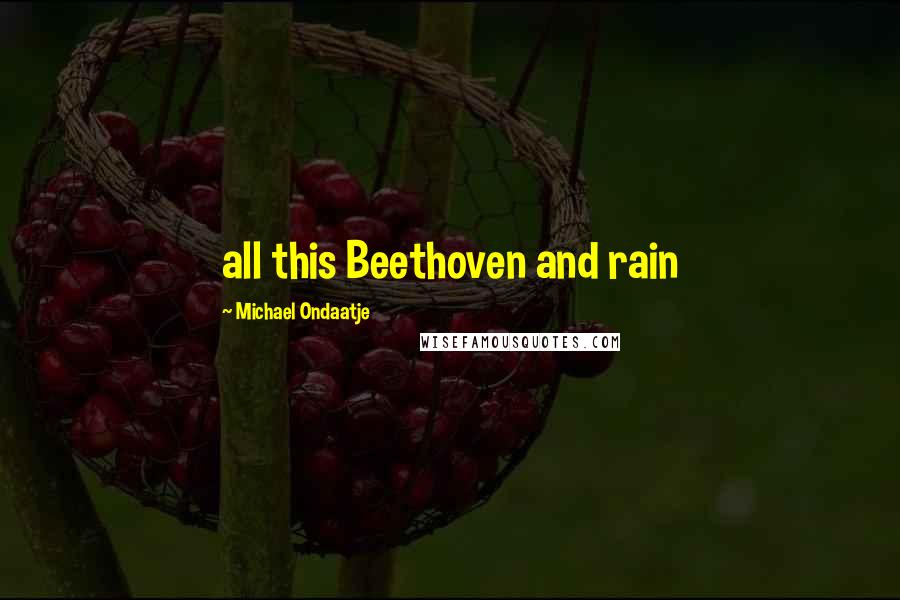 Michael Ondaatje Quotes: all this Beethoven and rain