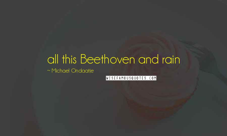 Michael Ondaatje Quotes: all this Beethoven and rain