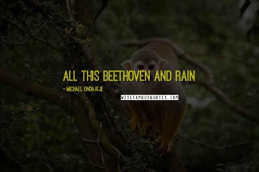 Michael Ondaatje Quotes: all this Beethoven and rain