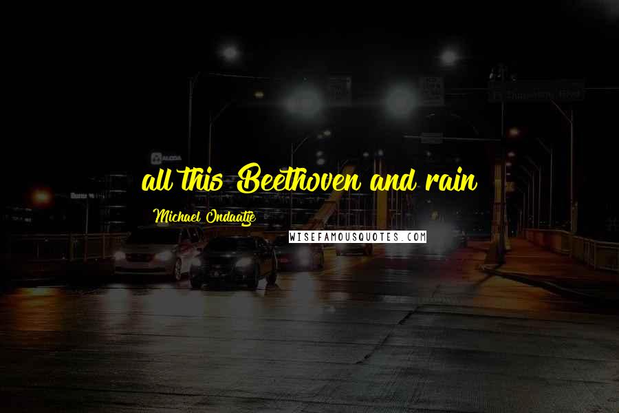 Michael Ondaatje Quotes: all this Beethoven and rain