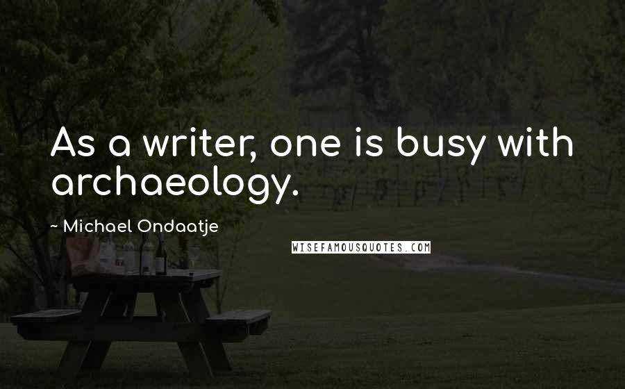 Michael Ondaatje Quotes: As a writer, one is busy with archaeology.