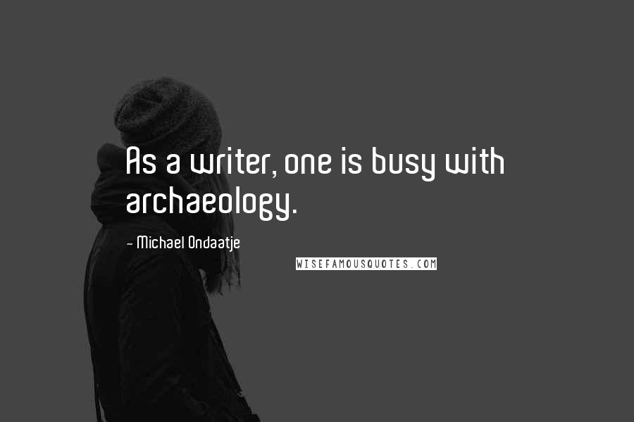 Michael Ondaatje Quotes: As a writer, one is busy with archaeology.