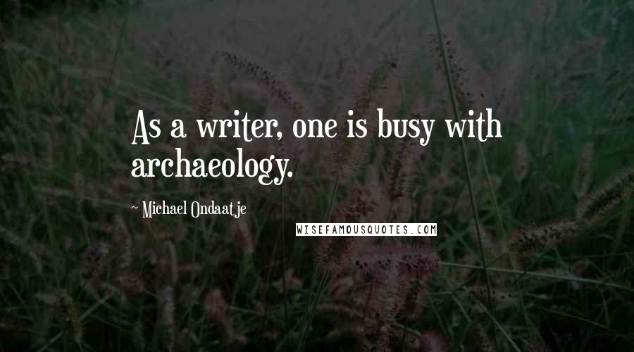 Michael Ondaatje Quotes: As a writer, one is busy with archaeology.