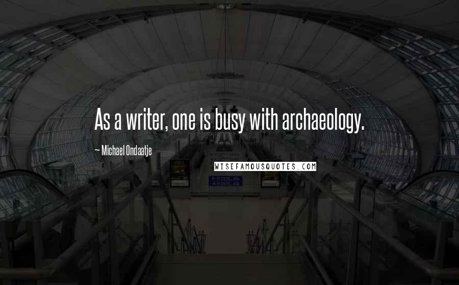 Michael Ondaatje Quotes: As a writer, one is busy with archaeology.