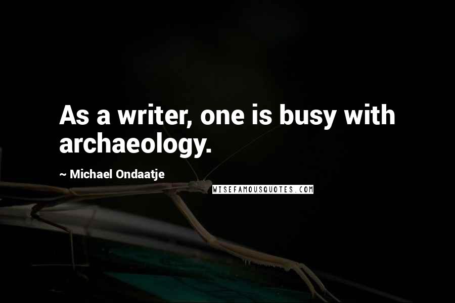 Michael Ondaatje Quotes: As a writer, one is busy with archaeology.