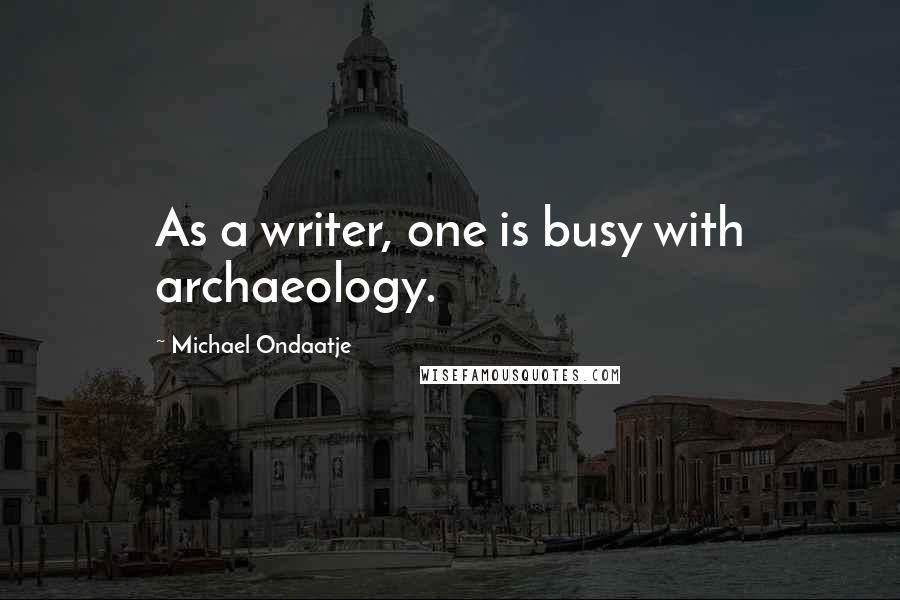 Michael Ondaatje Quotes: As a writer, one is busy with archaeology.