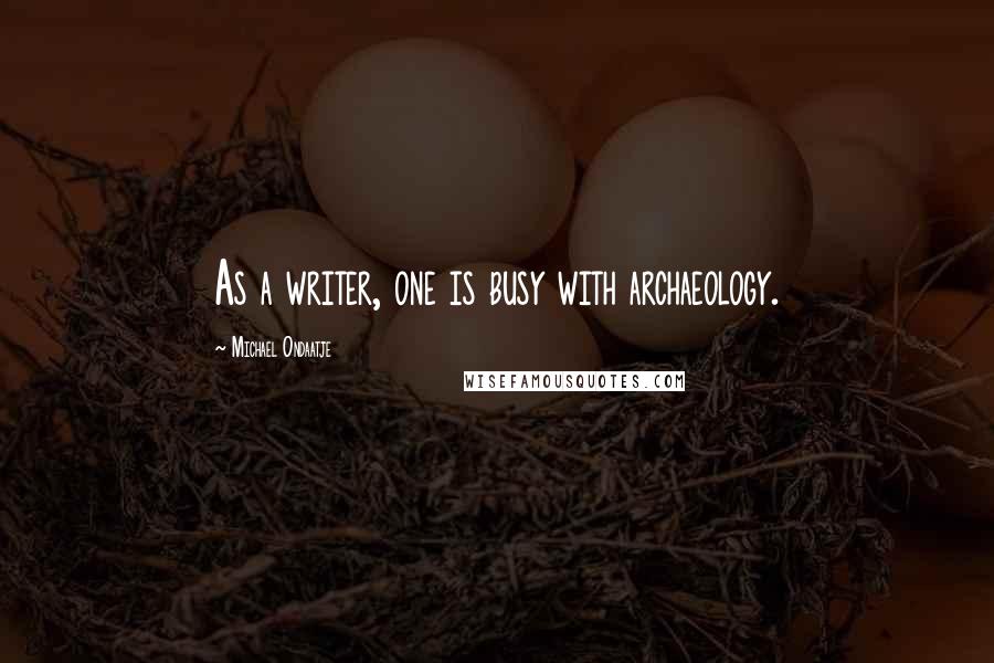 Michael Ondaatje Quotes: As a writer, one is busy with archaeology.