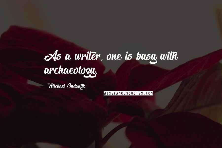 Michael Ondaatje Quotes: As a writer, one is busy with archaeology.