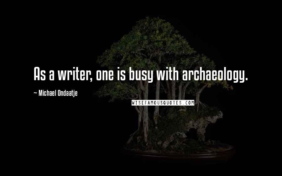 Michael Ondaatje Quotes: As a writer, one is busy with archaeology.