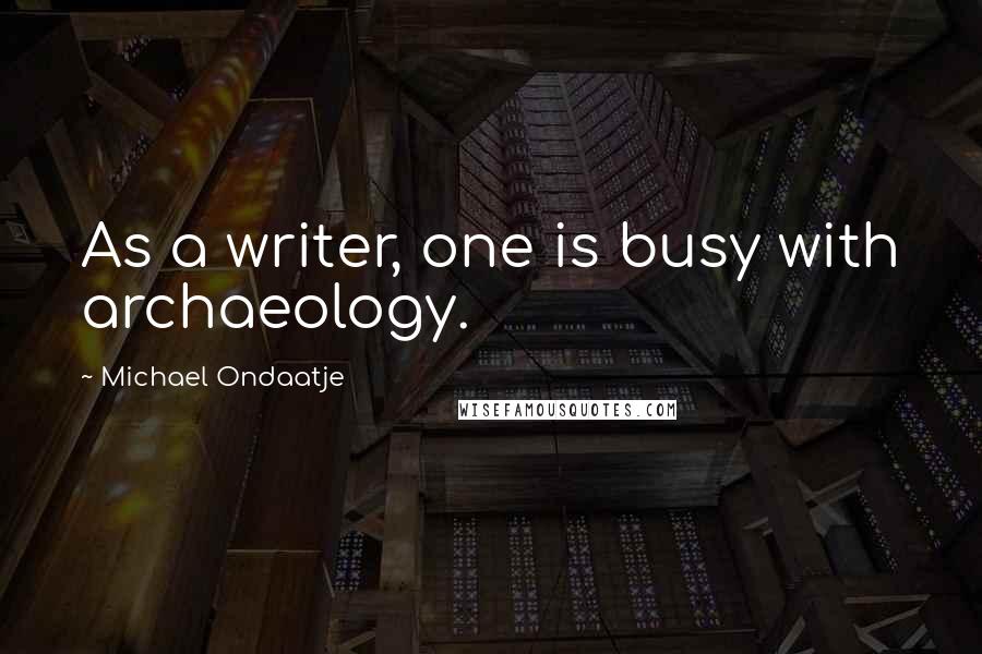 Michael Ondaatje Quotes: As a writer, one is busy with archaeology.