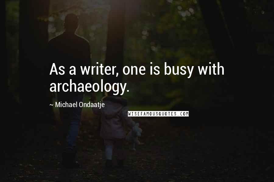 Michael Ondaatje Quotes: As a writer, one is busy with archaeology.
