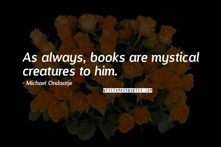 Michael Ondaatje Quotes: As always, books are mystical creatures to him.