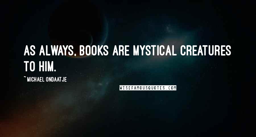 Michael Ondaatje Quotes: As always, books are mystical creatures to him.