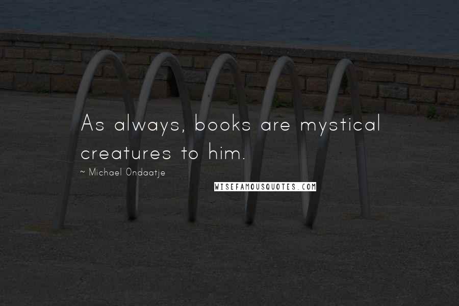 Michael Ondaatje Quotes: As always, books are mystical creatures to him.