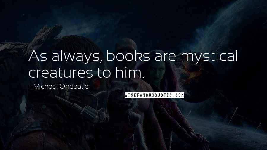 Michael Ondaatje Quotes: As always, books are mystical creatures to him.