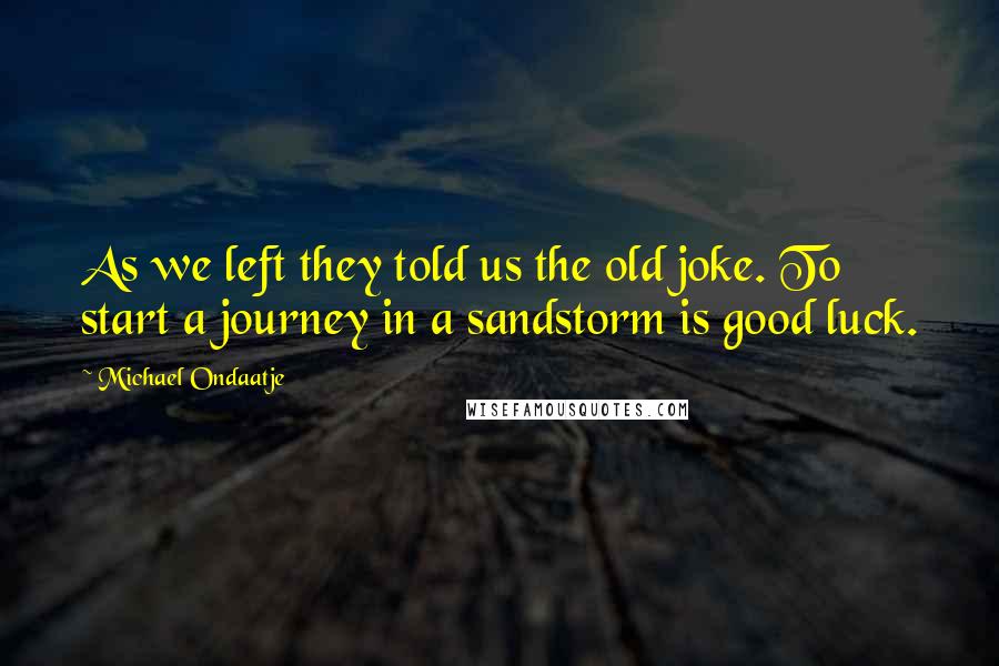 Michael Ondaatje Quotes: As we left they told us the old joke. To start a journey in a sandstorm is good luck.