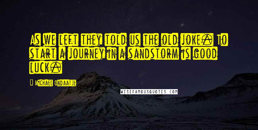 Michael Ondaatje Quotes: As we left they told us the old joke. To start a journey in a sandstorm is good luck.