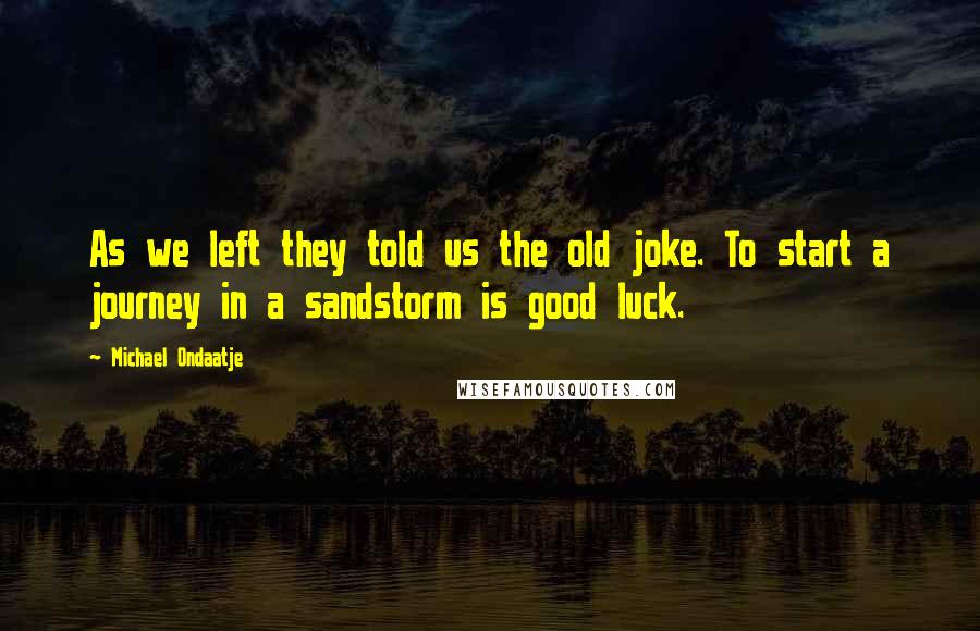 Michael Ondaatje Quotes: As we left they told us the old joke. To start a journey in a sandstorm is good luck.