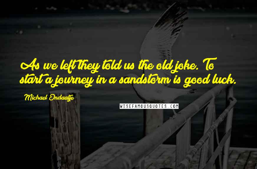 Michael Ondaatje Quotes: As we left they told us the old joke. To start a journey in a sandstorm is good luck.