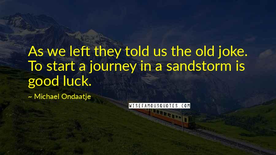 Michael Ondaatje Quotes: As we left they told us the old joke. To start a journey in a sandstorm is good luck.