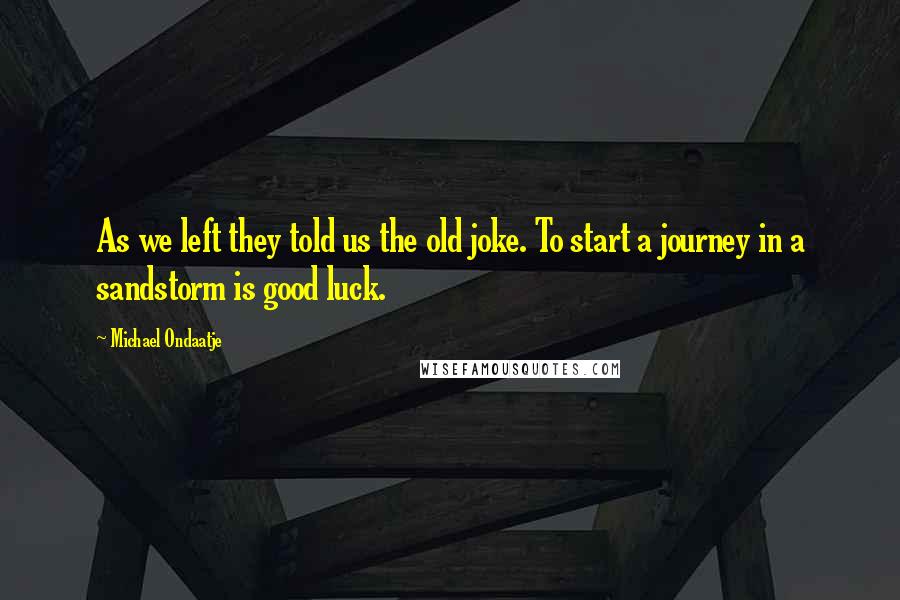 Michael Ondaatje Quotes: As we left they told us the old joke. To start a journey in a sandstorm is good luck.