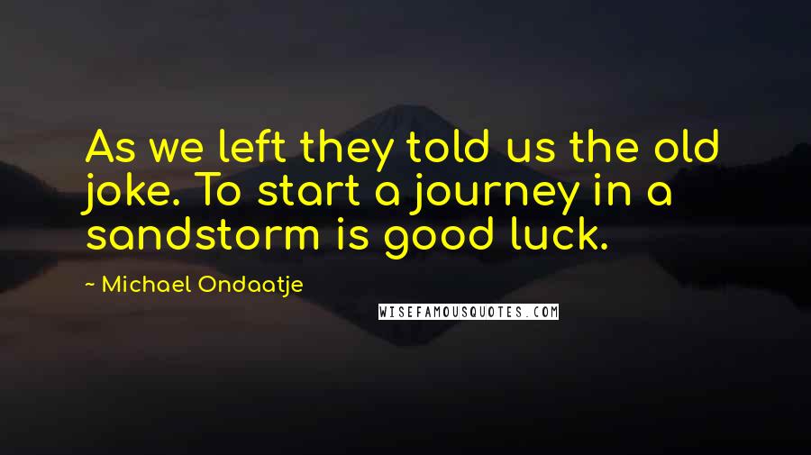 Michael Ondaatje Quotes: As we left they told us the old joke. To start a journey in a sandstorm is good luck.