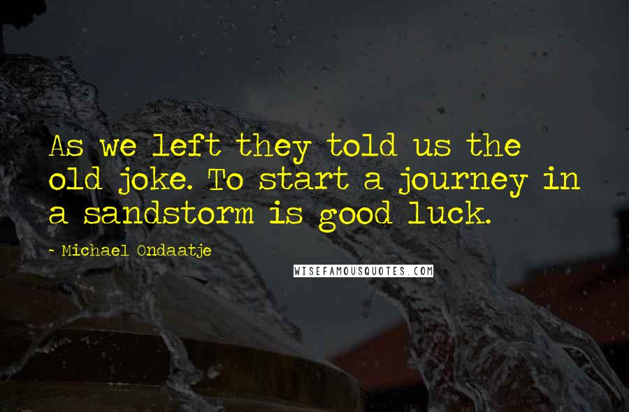 Michael Ondaatje Quotes: As we left they told us the old joke. To start a journey in a sandstorm is good luck.