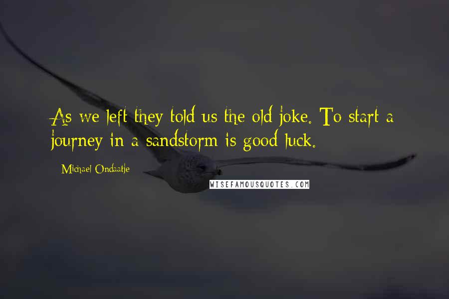 Michael Ondaatje Quotes: As we left they told us the old joke. To start a journey in a sandstorm is good luck.