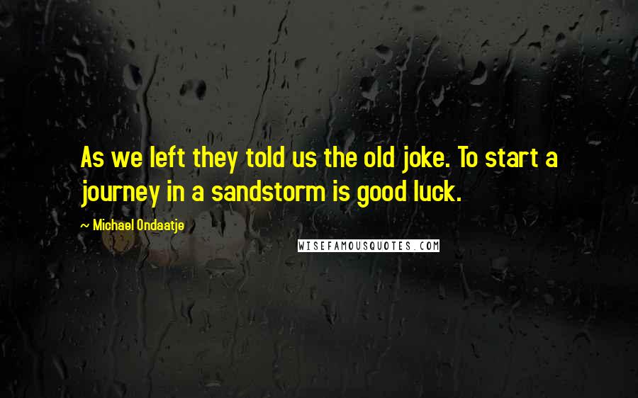 Michael Ondaatje Quotes: As we left they told us the old joke. To start a journey in a sandstorm is good luck.