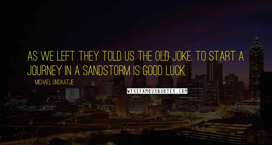 Michael Ondaatje Quotes: As we left they told us the old joke. To start a journey in a sandstorm is good luck.