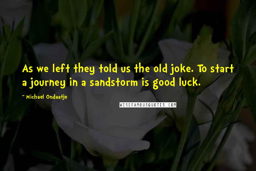 Michael Ondaatje Quotes: As we left they told us the old joke. To start a journey in a sandstorm is good luck.