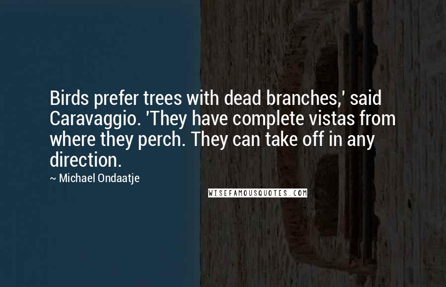 Michael Ondaatje Quotes: Birds prefer trees with dead branches,' said Caravaggio. 'They have complete vistas from where they perch. They can take off in any direction.