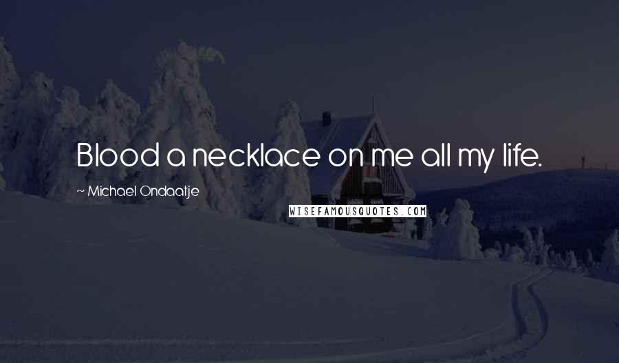Michael Ondaatje Quotes: Blood a necklace on me all my life.