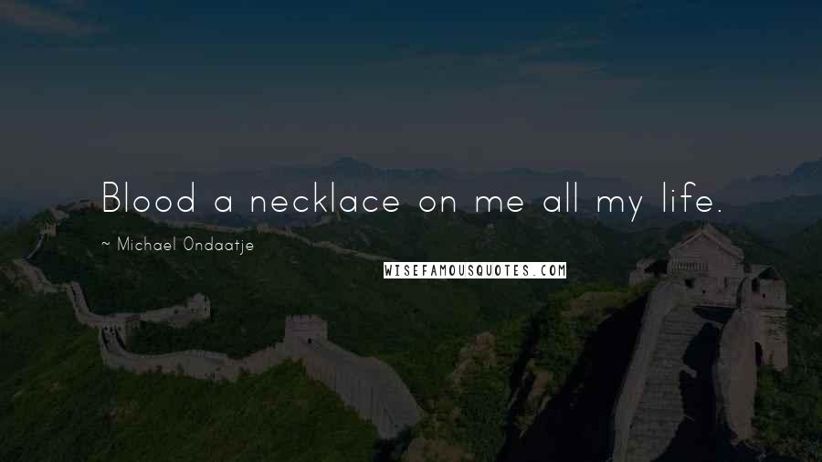 Michael Ondaatje Quotes: Blood a necklace on me all my life.