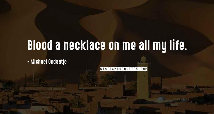 Michael Ondaatje Quotes: Blood a necklace on me all my life.