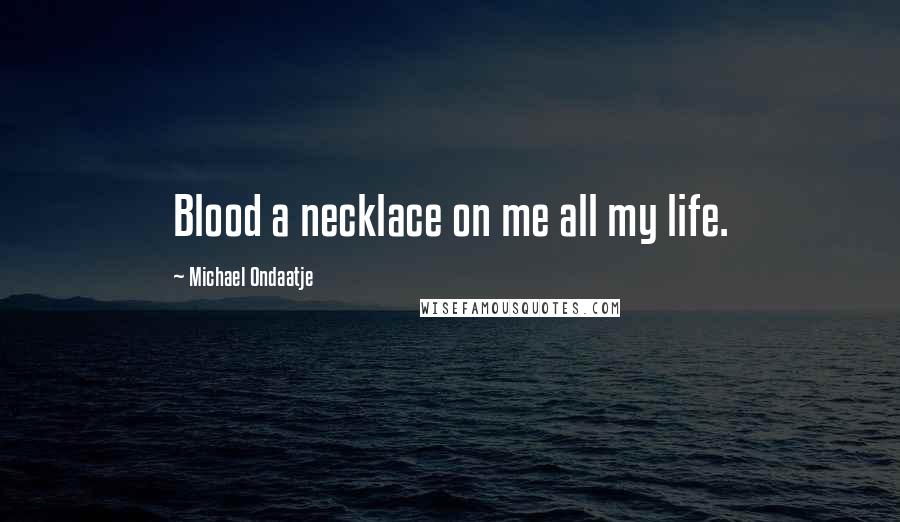 Michael Ondaatje Quotes: Blood a necklace on me all my life.