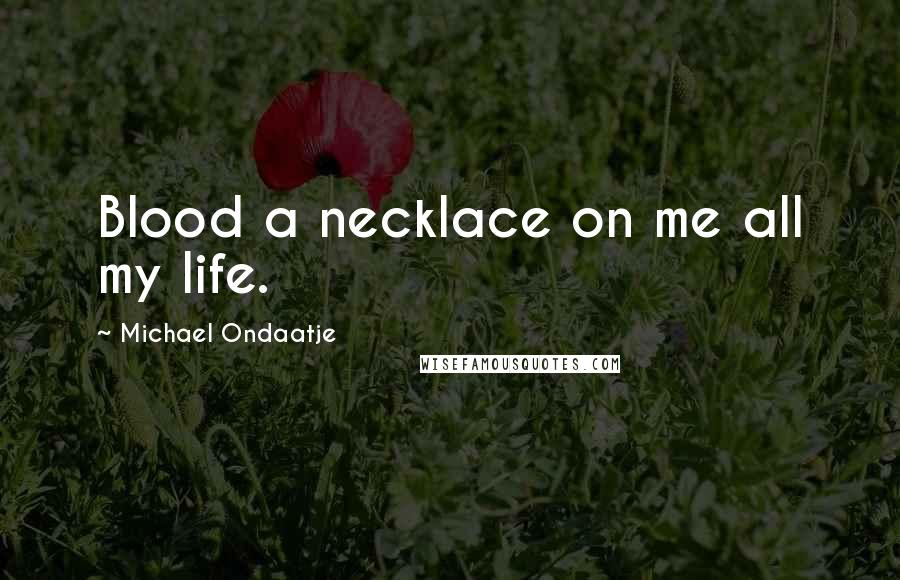 Michael Ondaatje Quotes: Blood a necklace on me all my life.