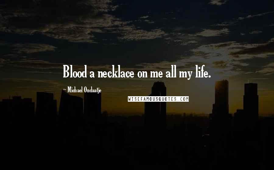 Michael Ondaatje Quotes: Blood a necklace on me all my life.