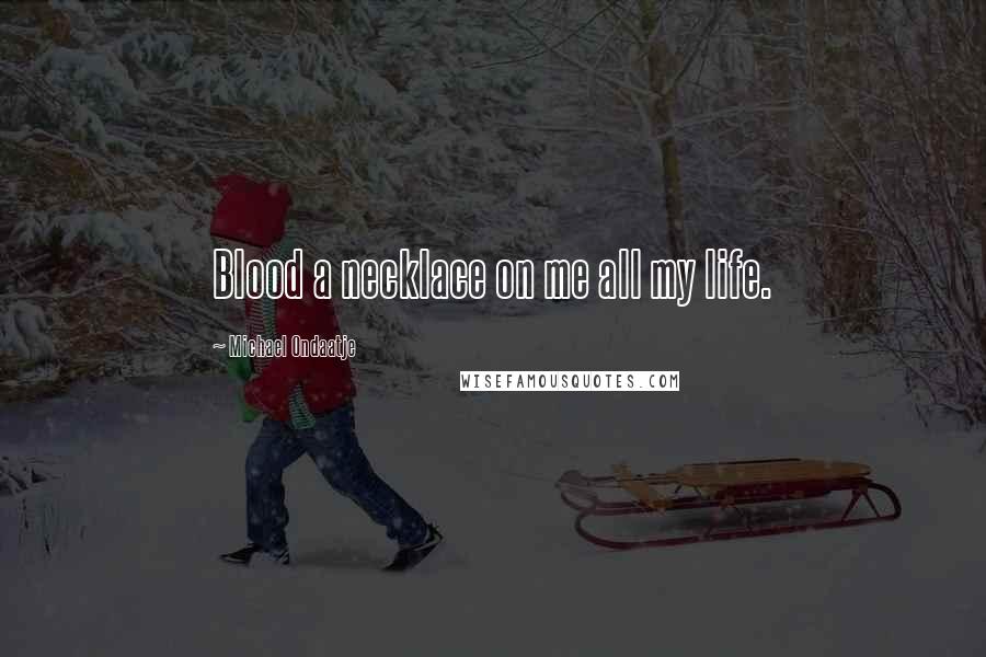 Michael Ondaatje Quotes: Blood a necklace on me all my life.