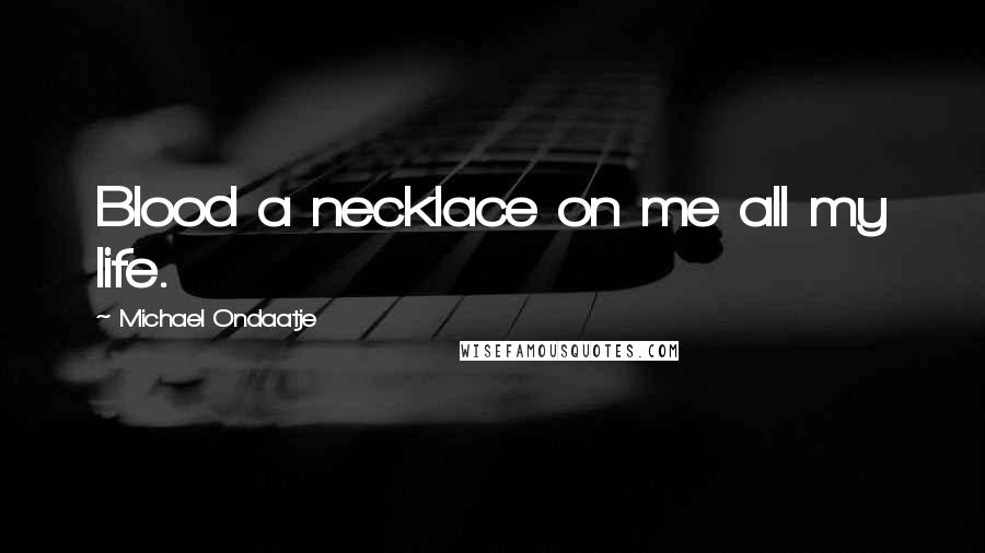 Michael Ondaatje Quotes: Blood a necklace on me all my life.