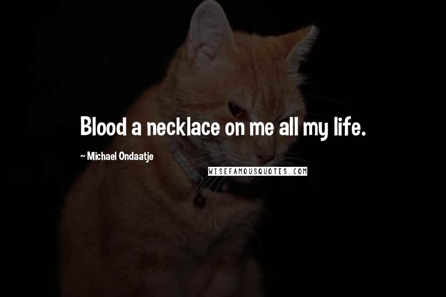 Michael Ondaatje Quotes: Blood a necklace on me all my life.