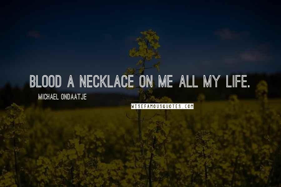 Michael Ondaatje Quotes: Blood a necklace on me all my life.