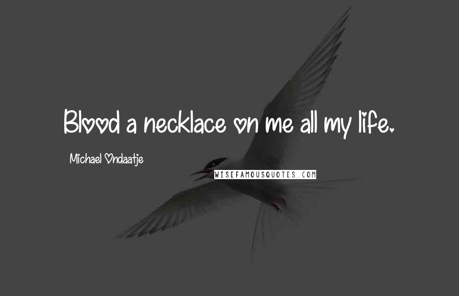 Michael Ondaatje Quotes: Blood a necklace on me all my life.