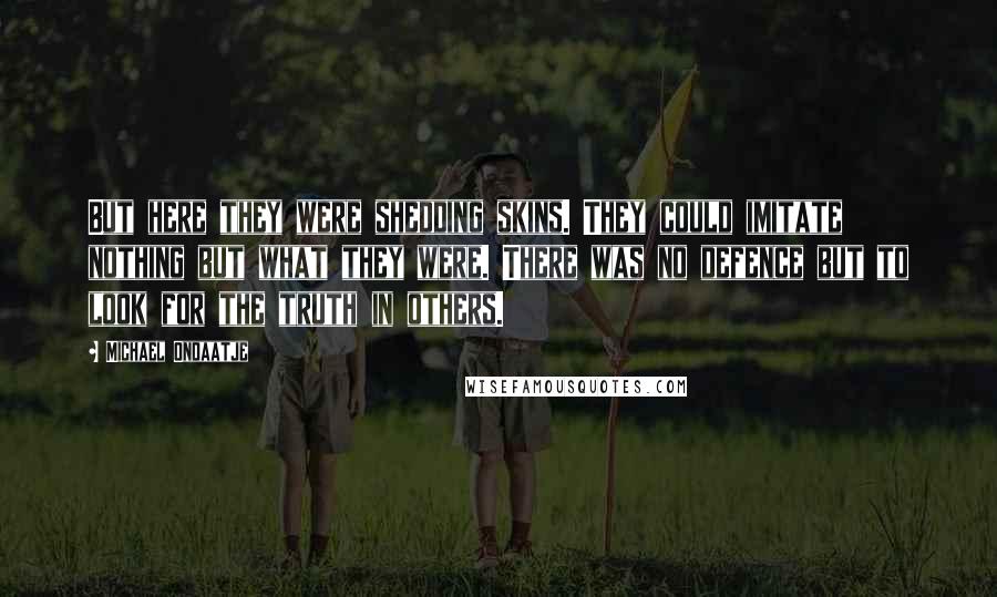 Michael Ondaatje Quotes: But here they were shedding skins. They could imitate nothing but what they were. There was no defence but to look for the truth in others.