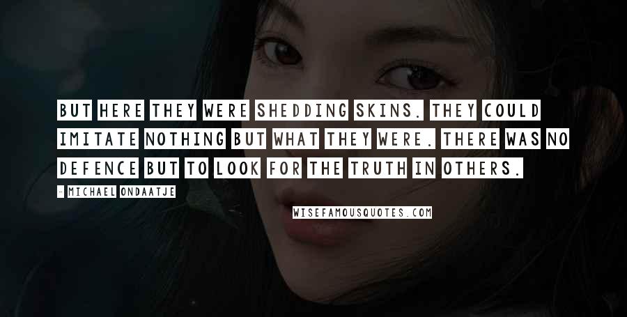 Michael Ondaatje Quotes: But here they were shedding skins. They could imitate nothing but what they were. There was no defence but to look for the truth in others.