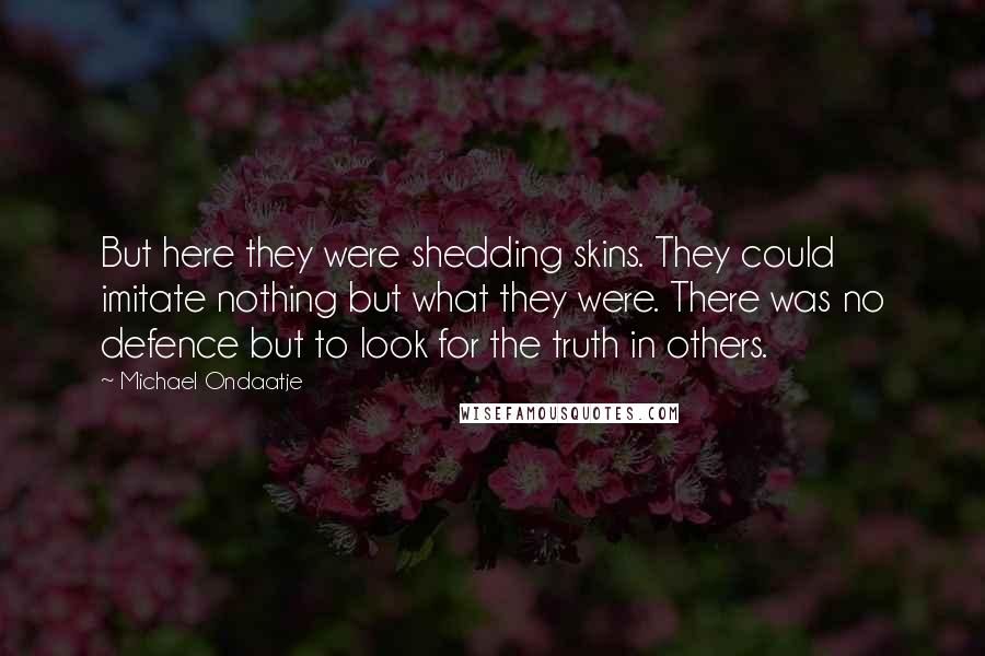 Michael Ondaatje Quotes: But here they were shedding skins. They could imitate nothing but what they were. There was no defence but to look for the truth in others.