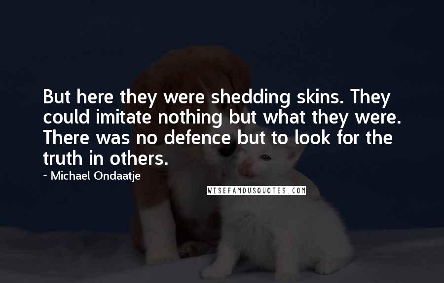 Michael Ondaatje Quotes: But here they were shedding skins. They could imitate nothing but what they were. There was no defence but to look for the truth in others.