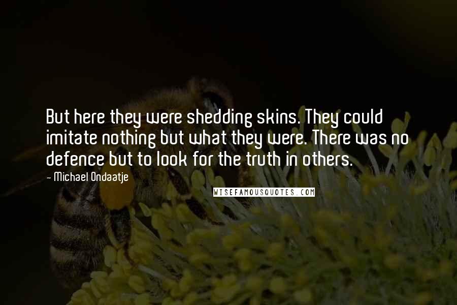 Michael Ondaatje Quotes: But here they were shedding skins. They could imitate nothing but what they were. There was no defence but to look for the truth in others.