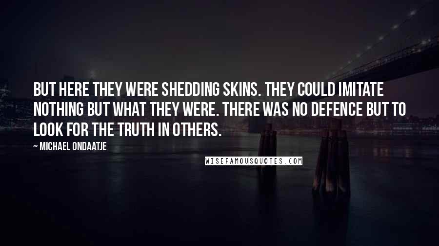 Michael Ondaatje Quotes: But here they were shedding skins. They could imitate nothing but what they were. There was no defence but to look for the truth in others.